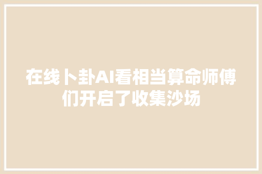 在线卜卦AI看相当算命师傅们开启了收集沙场