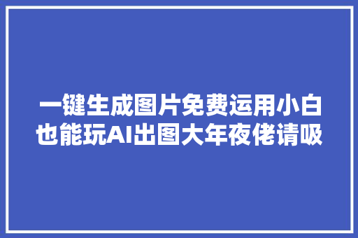 一键生成图片免费运用小白也能玩AI出图大年夜佬请吸收