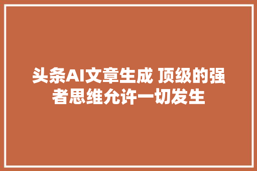 头条AI文章生成 顶级的强者思维允许一切发生