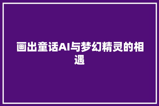 画出童话AI与梦幻精灵的相遇