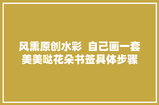 风熏原创水彩  自己画一套美美哒花朵书签具体步骤