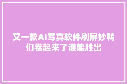 又一款AI写真软件刷屏妙鸭们卷起来了谁能胜出