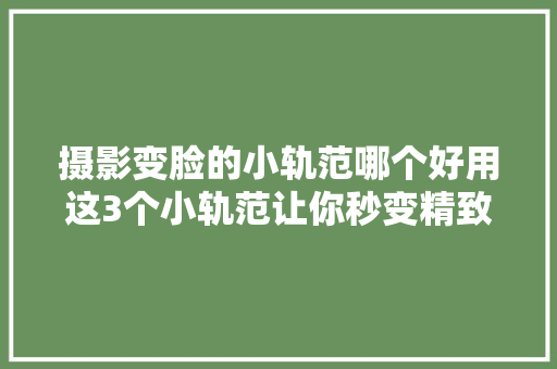 摄影变脸的小轨范哪个好用这3个小轨范让你秒变精致女孩