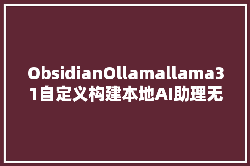 ObsidianOllamallama31自定义构建本地AI助理无需联网