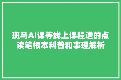 斑马AI课等线上课程送的点读笔根本科普和事理解析