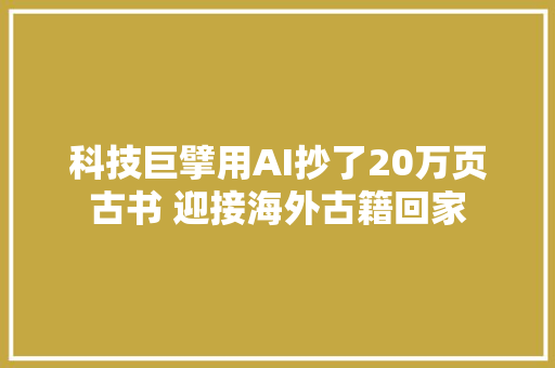 科技巨擘用AI抄了20万页古书 迎接海外古籍回家