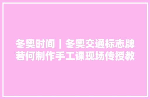 冬奥时间｜冬奥交通标志牌若何制作手工课现场传授教化