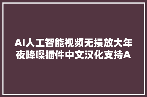 AI人工智能视频无损放大年夜降噪插件中文汉化支持AEPR