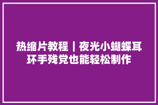 热缩片教程｜夜光小蝴蝶耳环手残党也能轻松制作