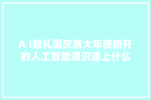 A I献礼国庆浙大年夜新开的人工智能通识课上什么