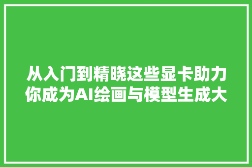从入门到精晓这些显卡助力你成为AI绘画与模型生成大年夜师
