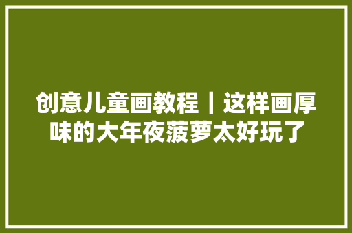 创意儿童画教程｜这样画厚味的大年夜菠萝太好玩了