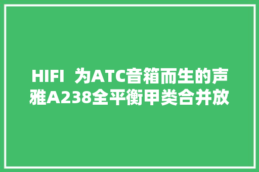 HIFI  为ATC音箱而生的声雅A238全平衡甲类合并放大年夜器
