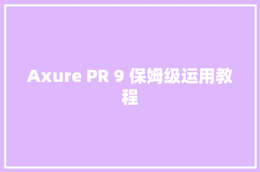Axure PR 9 保姆级运用教程