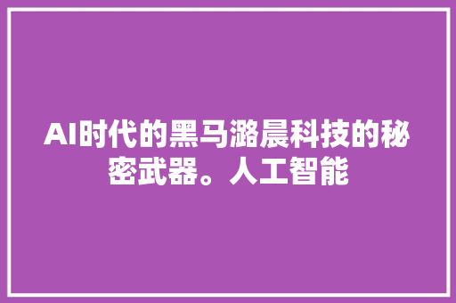 AI时代的黑马潞晨科技的秘密武器。人工智能