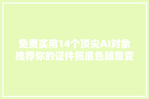 免费实用14个顶尖AI对象推荐你的证件照底色随意变换