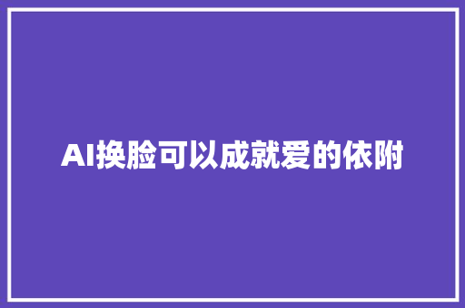 AI换脸可以成就爱的依附