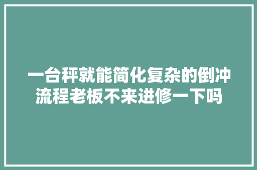 一台秤就能简化复杂的倒冲流程老板不来进修一下吗