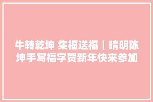 牛转乾坤 集福送福｜晴明陈坤手写福字贺新年快来参加活动赢片子票