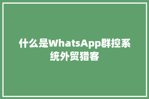 什么是WhatsApp群控系统外贸猎客