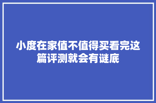 小度在家值不值得买看完这篇评测就会有谜底