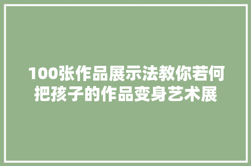 100张作品展示法教你若何把孩子的作品变身艺术展