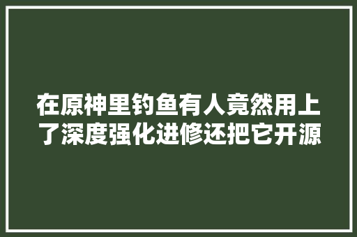 在原神里钓鱼有人竟然用上了深度强化进修还把它开源了