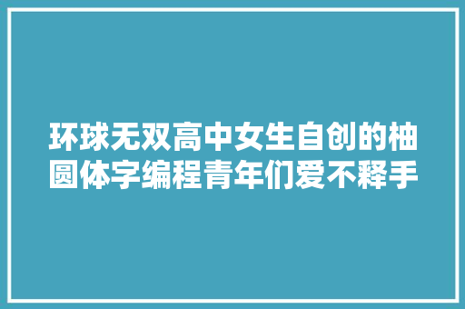环球无双高中女生自创的柚圆体字编程青年们爱不释手