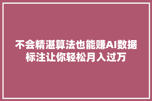 不会精湛算法也能赚AI数据标注让你轻松月入过万
