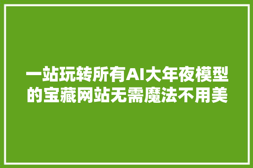 一站玩转所有AI大年夜模型的宝藏网站无需魔法不用美元