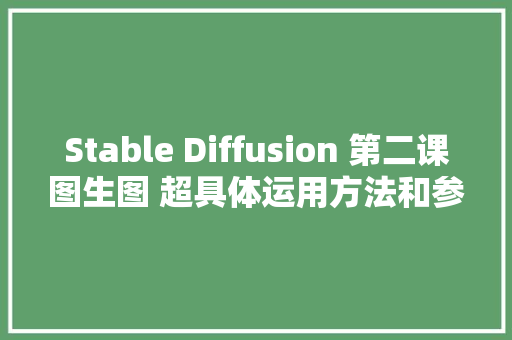 Stable Diffusion 第二课图生图 超具体运用方法和参数设置诀窍