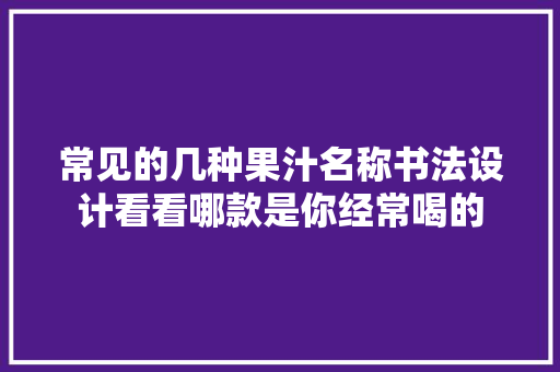 常见的几种果汁名称书法设计看看哪款是你经常喝的