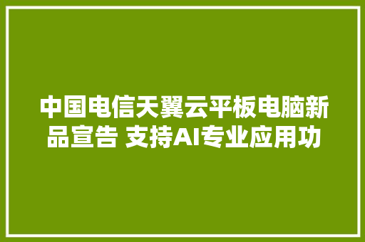 中国电信天翼云平板电脑新品宣告 支持AI专业应用功能