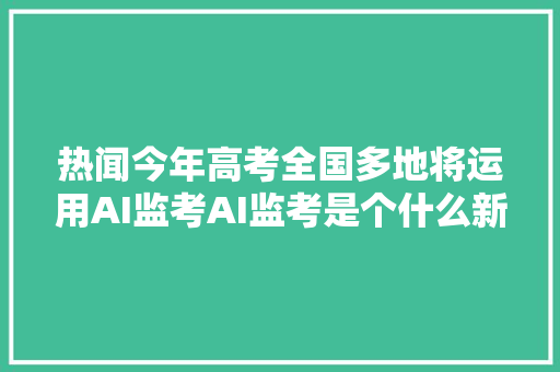 热闻今年高考全国多地将运用AI监考AI监考是个什么新技能