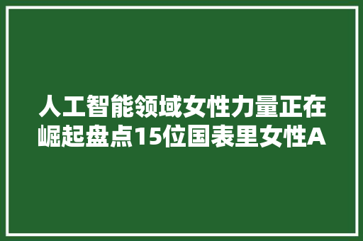 人工智能领域女性力量正在崛起盘点15位国表里女性AI从业者