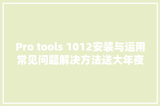 Pro tools 1012安装与运用常见问题解决方法送大年夜量视频教程