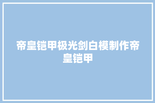 帝皇铠甲极光剑白模制作帝皇铠甲