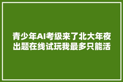 青少年AI考级来了北大年夜出题在线试玩我最多只能活3级