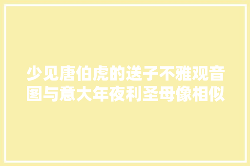 少见唐伯虎的送子不雅观音图与意大年夜利圣母像相似谁模仿了谁