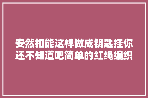 安然扣能这样做成钥匙挂你还不知道吧简单的红绳编织教程