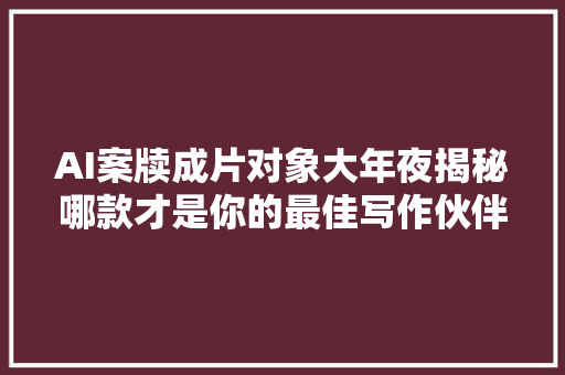 AI案牍成片对象大年夜揭秘哪款才是你的最佳写作伙伴