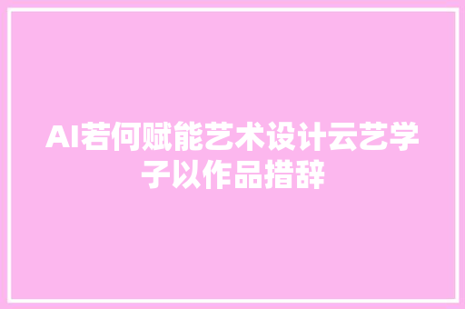AI若何赋能艺术设计云艺学子以作品措辞