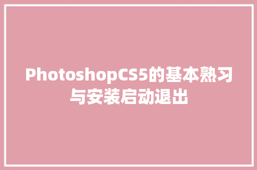 PhotoshopCS5的基本熟习与安装启动退出
