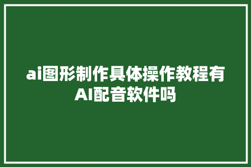 ai图形制作具体操作教程有AI配音软件吗