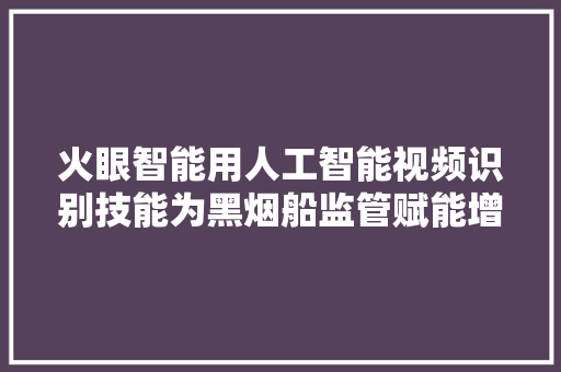火眼智能用人工智能视频识别技能为黑烟船监管赋能增效