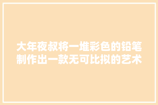 大年夜叔将一堆彩色的铅笔制作出一款无可比拟的艺术品台灯