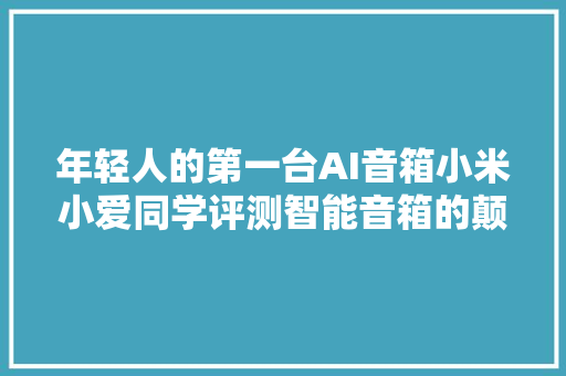 年轻人的第一台AI音箱小米小爱同学评测智能音箱的颠覆者