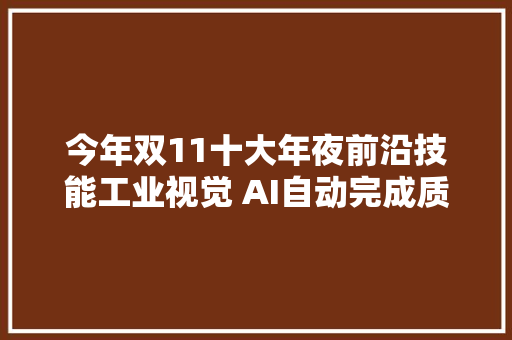 今年双11十大年夜前沿技能工业视觉 AI自动完成质检液冷数据中央省电7000 万度