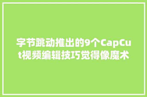 字节跳动推出的9个CapCut视频编辑技巧觉得像魔术一样