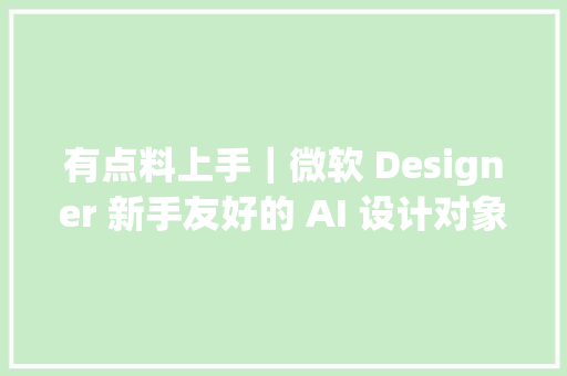 有点料上手｜微软 Designer 新手友好的 AI 设计对象